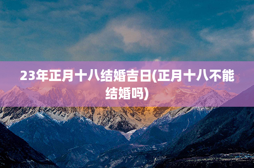 23年正月十八结婚吉日(正月十八不能结婚吗)第1张-八字查询