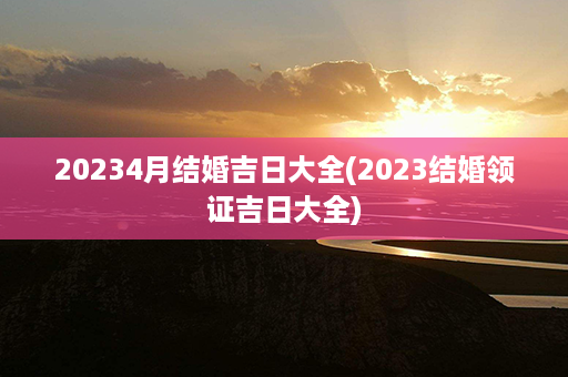 20234月结婚吉日大全(2023结婚领证吉日大全)第1张-八字查询