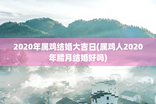 2020年属鸡结婚大吉日(属鸡人2020年腊月结婚好吗)第1张-八字查询