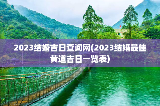 2023结婚吉日查询网(2023结婚最佳黄道吉日一览表)第1张-八字查询