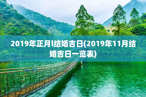 2019年正月l结婚吉日(2019年11月结婚吉日一览表)第1张-八字查询