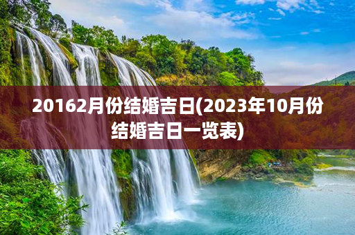 20162月份结婚吉日(2023年10月份结婚吉日一览表)第1张-八字查询