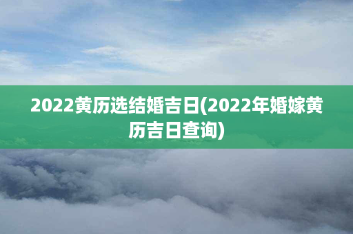 2022黄历选结婚吉日(2022年婚嫁黄历吉日查询)第1张-八字查询