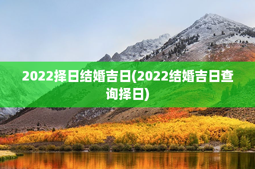 2022择日结婚吉日(2022结婚吉日查询择日)第1张-八字查询