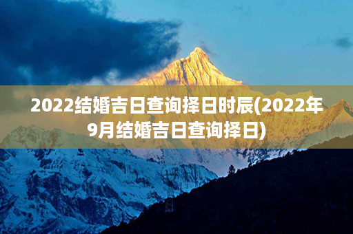 2022结婚吉日查询择日时辰(2022年9月结婚吉日查询择日)第1张-八字查询