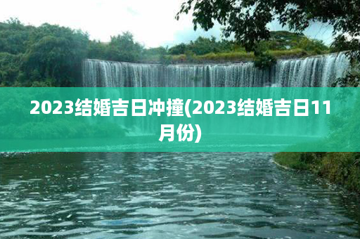 2023结婚吉日冲撞(2023结婚吉日11月份)第1张-八字查询