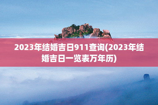 2023年结婚吉日911查询(2023年结婚吉日一览表万年历)第1张-八字查询