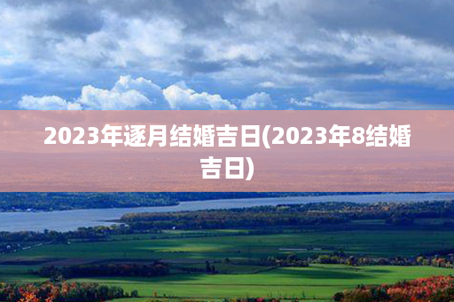 2023年逐月结婚吉日(2023年8结婚吉日)第1张-八字查询