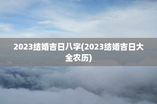 2023结婚吉日八字(2023结婚吉日大全农历)第1张-八字查询