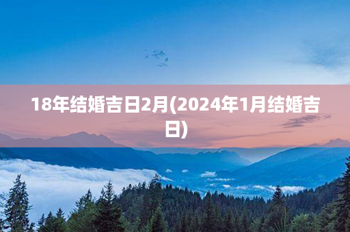 18年结婚吉日2月(2024年1月结婚吉日)第1张-八字查询