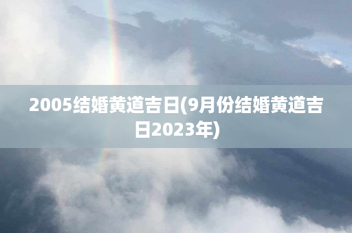 2005结婚黄道吉日(9月份结婚黄道吉日2023年)第1张-八字查询