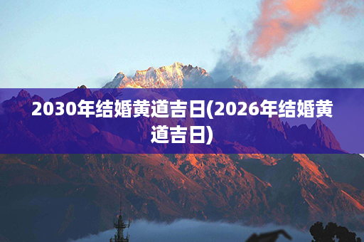 2030年结婚黄道吉日(2026年结婚黄道吉日)第1张-八字查询