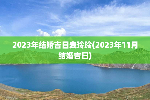 2023年结婚吉日麦玲玲(2023年11月结婚吉日)第1张-八字查询