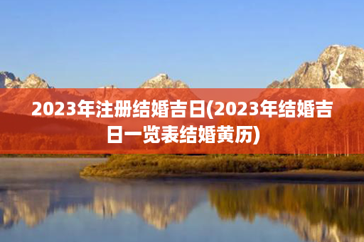 2023年注册结婚吉日(2023年结婚吉日一览表结婚黄历)第1张-八字查询