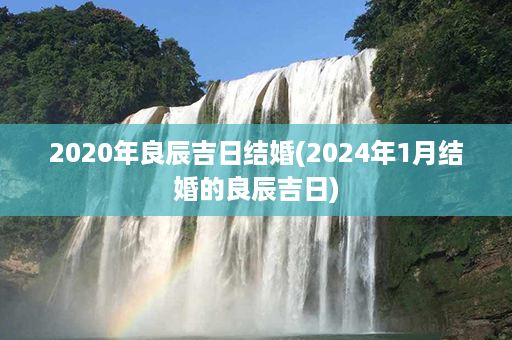 2020年良辰吉日结婚(2024年1月结婚的良辰吉日)第1张-八字查询