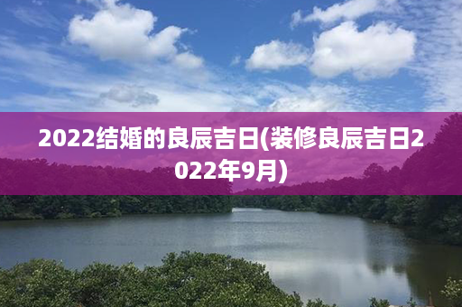 2022结婚的良辰吉日(装修良辰吉日2022年9月)第1张-八字查询