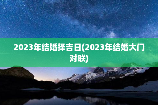 2023年结婚择吉日(2023年结婚大门对联)第1张-八字查询