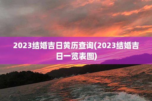 2023结婚吉日黄历查询(2023结婚吉日一览表图)第1张-八字查询