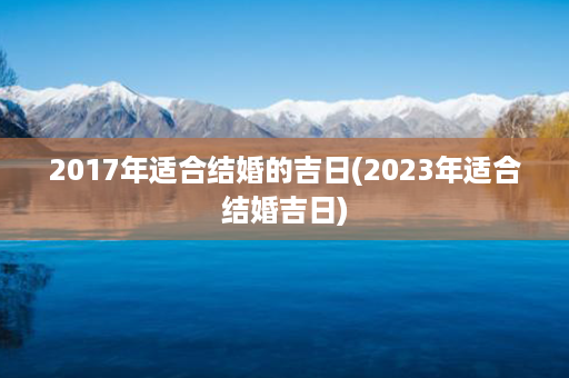 2017年适合结婚的吉日(2023年适合结婚吉日)第1张-八字查询