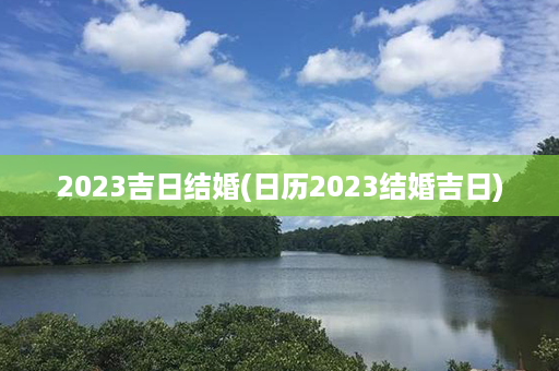 2023吉日结婚(日历2023结婚吉日)第1张-八字查询