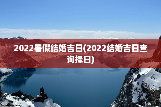 2022暑假结婚吉日(2022结婚吉日查询择日)第1张-八字查询