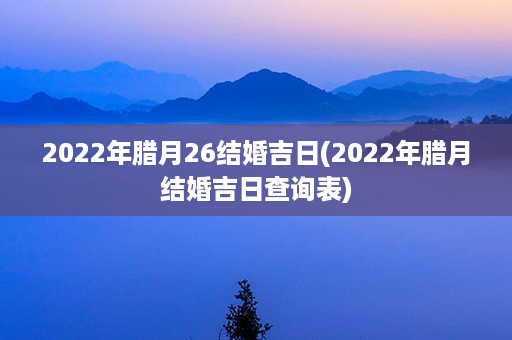 2022年腊月26结婚吉日(2022年腊月结婚吉日查询表)第1张-八字查询