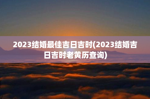 2023结婚最佳吉日吉时(2023结婚吉日吉时老黄历查询)第1张-八字查询