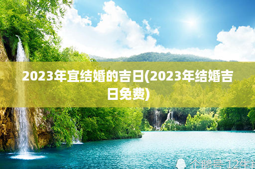 2023年宜结婚的吉日(2023年结婚吉日免费)第1张-八字查询