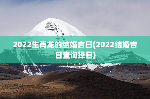 2022生肖龙的结婚吉日(2022结婚吉日查询择日)第1张-八字查询