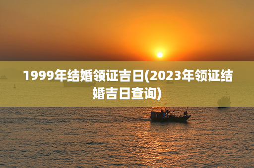 1999年结婚领证吉日(2023年领证结婚吉日查询)第1张-八字查询