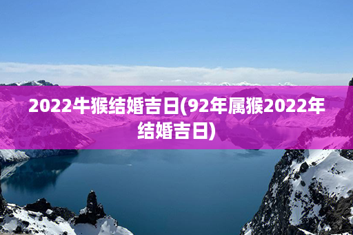 2022牛猴结婚吉日(92年属猴2022年结婚吉日)第1张-八字查询