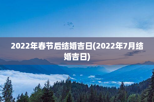 2022年春节后结婚吉日(2022年7月结婚吉日)第1张-八字查询