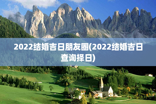 2022结婚吉日朋友圈(2022结婚吉日查询择日)第1张-八字查询