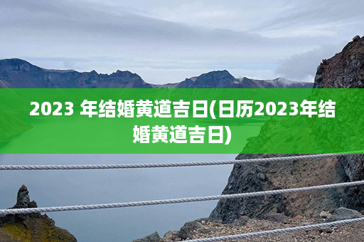 2023 年结婚黄道吉日(日历2023年结婚黄道吉日)第1张-八字查询