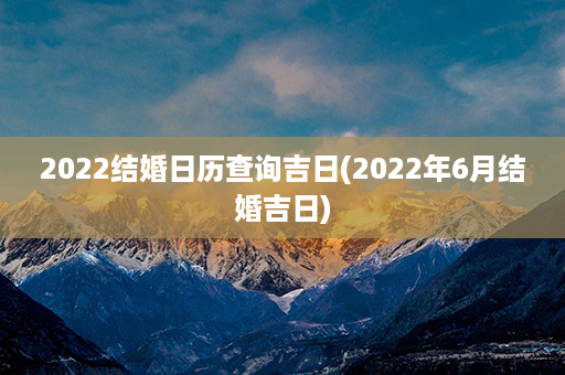 2022结婚日历查询吉日(2022年6月结婚吉日)第1张-八字查询