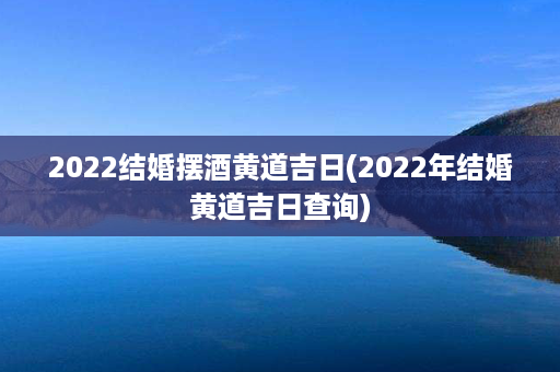 2022结婚摆酒黄道吉日(2022年结婚黄道吉日查询)第1张-八字查询