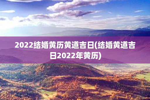 2022结婚黄历黄道吉日(结婚黄道吉日2022年黄历)第1张-八字查询