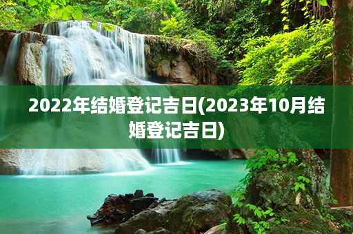 2022年结婚登记吉日(2023年10月结婚登记吉日)第1张-八字查询