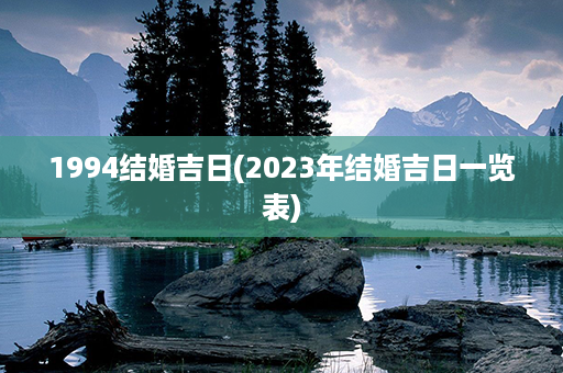 1994结婚吉日(2023年结婚吉日一览表)第1张-八字查询