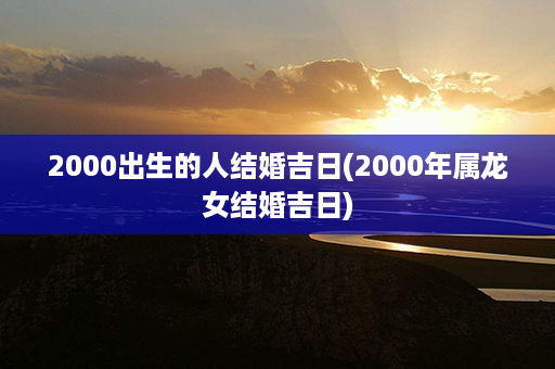 2000出生的人结婚吉日(2000年属龙女结婚吉日)第1张-八字查询