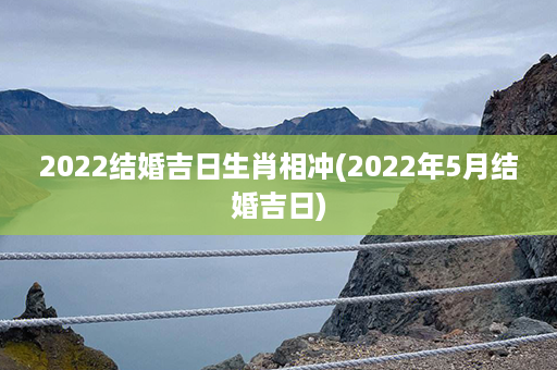 2022结婚吉日生肖相冲(2022年5月结婚吉日)第1张-八字查询