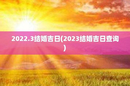 2022.3结婚吉日(2023结婚吉日查询)第1张-八字查询