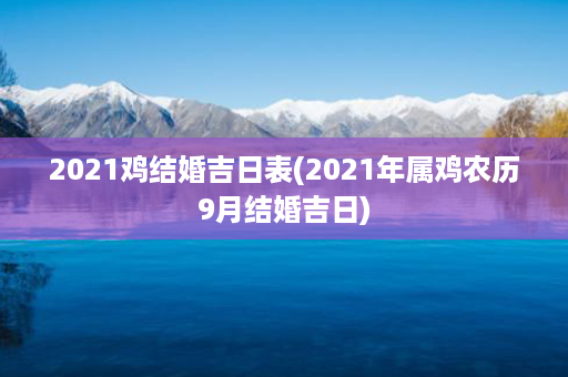 2021鸡结婚吉日表(2021年属鸡农历9月结婚吉日)第1张-八字查询