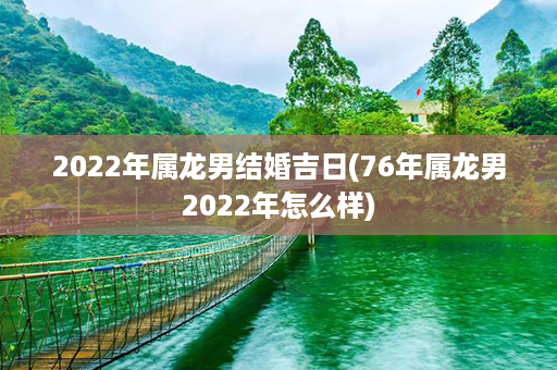 2022年属龙男结婚吉日(76年属龙男2022年怎么样)第1张-八字查询