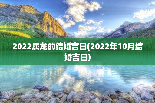 2022属龙的结婚吉日(2022年10月结婚吉日)第1张-八字查询