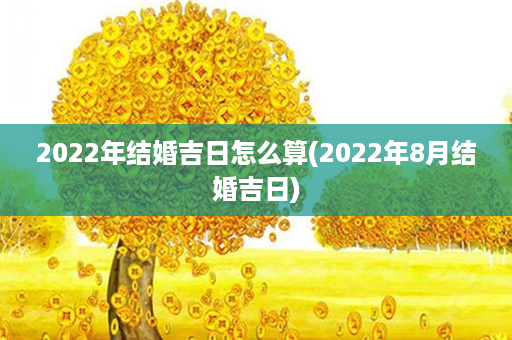 2022年结婚吉日怎么算(2022年8月结婚吉日)第1张-八字查询