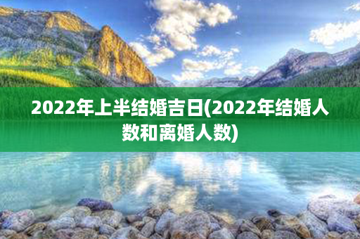 2022年上半结婚吉日(2022年结婚人数和离婚人数)第1张-八字查询