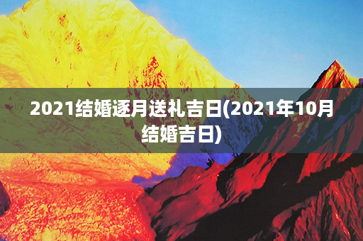 2021结婚逐月送礼吉日(2021年10月结婚吉日)第1张-八字查询