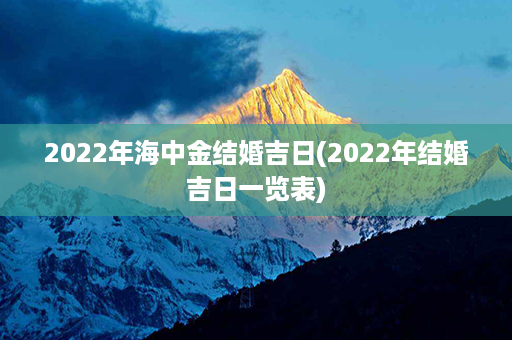 2022年海中金结婚吉日(2022年结婚吉日一览表)第1张-八字查询