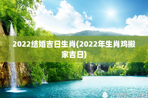 2022结婚吉日生肖(2022年生肖鸡搬家吉日)第1张-八字查询